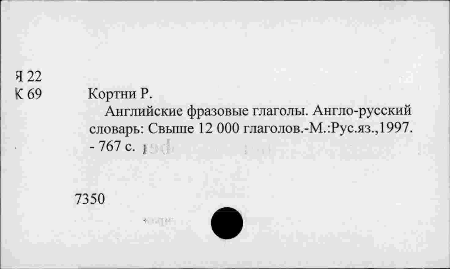 ﻿Я 22
К 69 Кортни Р.
Английские фразовые глаголы. Англо-русский словарь: Свыше 12 000 глаголов.-М.:Рус.яз.,1997. - 767 с. !
7350